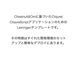 ChestnutはOmに基づいたClojure/
ClojureScriptアプリケーションのための
Leiningenテンプレートです。
その特徴はすぐれた開発環境のセット
アップと簡単なデプロイにあります。
 