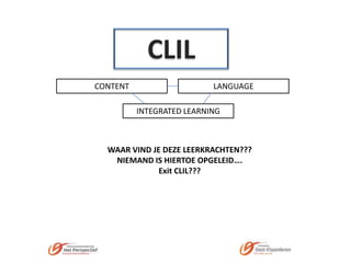 CLIL
CONTENT

LANGUAGE
INTEGRATED LEARNING

WAAR VIND JE DEZE LEERKRACHTEN???
NIEMAND IS HIERTOE OPGELEID….
Exit CLIL???

 