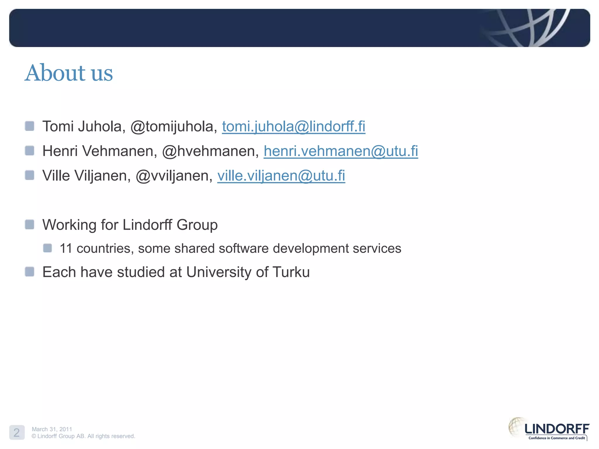 About usTomi Juhola, @tomijuhola, tomi.juhola@lindorff.fiHenri Vehmanen, @hvehmanen, henri.vehmanen@utu.fiVille Viljanen, @vviljanen, ville.viljanen@utu.fiWorking for Lindorff Group 11 countries, someshared software developmentservicesEachhavestudied at University of Turku