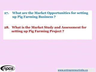 27. What are the Market Opportunities for setting
up Pig Farming Business ?
28. What is the Market Study and Assessment for
setting up Pig Farming Project ?
www.entrepreneurindia.co
 