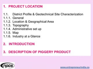www.entrepreneurindia.co
1. PROJECT LOCATION
1.1. District Profile & Geotechnical Site Characterization
1.1.1. General
1.1.2. Location & Geographical Area
1.1.3. Topography
1.1.4. Administrative set up
1.1.5. Map
1.1.6. Industry at a Glance
2. INTRODUCTION
3. DESCRIPTION OF PIGGERY PRODUCT
 