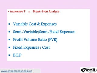 • Annexure 7 :: Break-Even Analysis
 Variable Cost & Expenses
 Semi-Variable/Semi-Fixed Expenses
 Profit Volume Ratio (PVR)
 Fixed Expenses / Cost
 B.E.P
www.entrepreneurindia.co
 