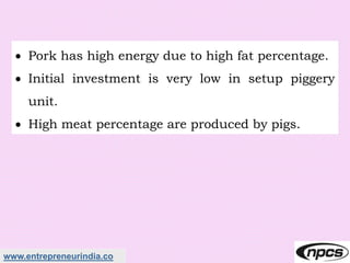 www.entrepreneurindia.co
 Pork has high energy due to high fat percentage.
 Initial investment is very low in setup piggery
unit.
 High meat percentage are produced by pigs.
 