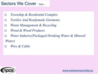 Sectors We Cover Cont…
o Township & Residential Complex
o Textiles And Readymade Garments
o Waste Management & Recycling
o Wood & Wood Products
o Water Industry(Packaged Drinking Water & Mineral
Water)
o Wire & Cable
www.entrepreneurindia.co
 