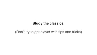 Study the classics.
(Don’t try to get clever with tips and tricks)
 