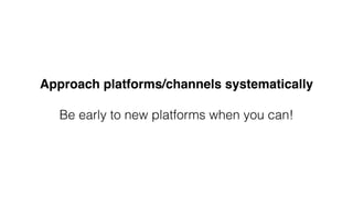 Approach platforms/channels systematically
Be early to new platforms when you can!
 