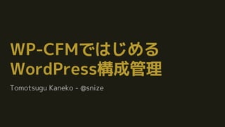 WP-CFMではじめる
WordPress構成管理
Tomotsugu Kaneko - @snize
 
