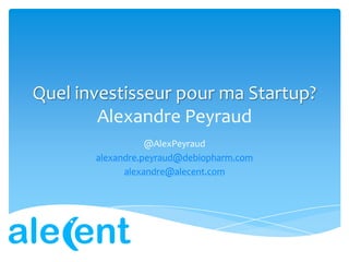 Quel investisseur pour ma Startup?
Alexandre Peyraud
@AlexPeyraud
alexandre.peyraud@debiopharm.com
alexandre@alecent.com
 