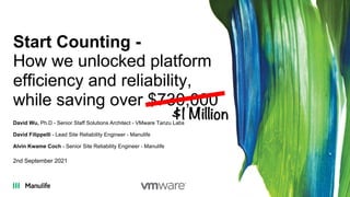 Start Counting -
How we unlocked platform
efficiency and reliability,
while saving over $730,000
David Wu, Ph.D - Senior Staff Solutions Architect - VMware Tanzu Labs
David Filippelli - Lead Site Reliability Engineer - Manulife
Alvin Kwame Coch - Senior Site Reliability Engineer - Manulife
2nd September 2021
$1 Million
 