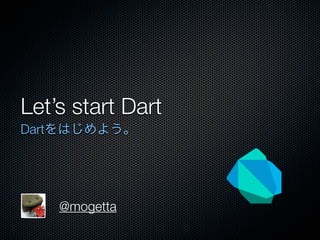 Let’s start Dart
Dartをはじめよう。
@mogetta
 