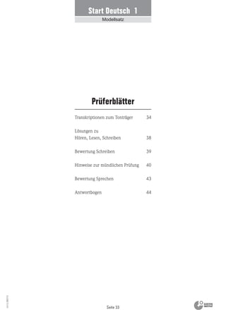 Seite 33
Vs13_080113
Transkriptionen zum Tonträger
Lösungen zu
Hören, Lesen, Schreiben
Bewertung Schreiben
Hinweise zur mündlichen Prüfung
Bewertung Sprechen
Antwortbogen
Prüferblätter
34
38
39
40
43
44
Start Deutsch 1
Modellsatz
 