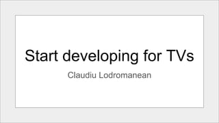 Start developing for TVs
Claudiu Lodromanean
 