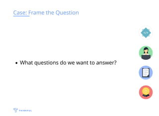 Case: Frame the Question
What questions do we want to answer?
 