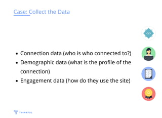 Case: Collect the Data
Connection data (who is who connected to?)
Demographic data (what is the proﬁle of the
connection)
Engagement data (how do they use the site)
 