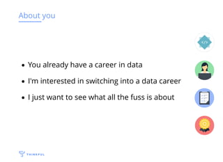 About you
You already have a career in data
I'm interested in switching into a data career
I just want to see what all the fuss is about
 