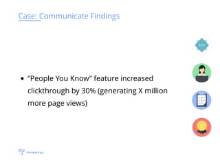 Case: Communicate Findings
“People You Know” feature increased
clickthrough by 30% (generating X million
more page views)
 