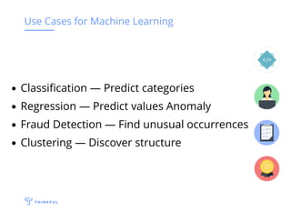 Use Cases for Machine Learning
Classiﬁcation — Predict categories
Regression — Predict values Anomaly
Fraud Detection — Find unusual occurrences
Clustering — Discover structure
 