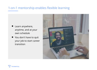 1-on-1 mentorship enables ﬂexible learning
Learn anywhere,
anytime, and at your
own schedule
You don't have to quit
your job to start career
transition
 