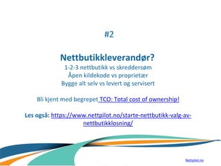 #2
Nettbutikkleverandør?
1-2-3 nettbutikk vs skreddersøm
Åpen kildekode vs proprietær
Bygge alt selv vs levert og servisert
Bli kjent med begrepet TCO: Total cost of ownership!
Les også: https://www.nettpilot.no/starte-nettbutikk-valg-av-
nettbutikklosning/
Nettpilot.no
 