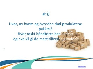 #10
Hvor, av hvem og hvordan skal produktene
pakkes?
Hvor raskt håndteres bestillinger
og hva vil gi de mest tilfredse kunder?
.
Nettpilot.no
 