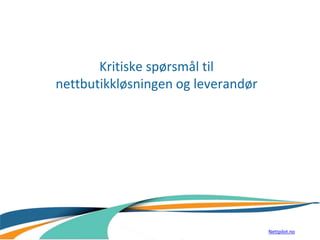 Kritiske spørsmål til
nettbutikkløsningen og leverandør
Nettpilot.no
 