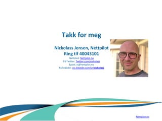 Takk for meg
Nickolass Jensen, Nettpilot
Ring tlf 40043101
Nettsted: Nettpilot.no
På Twitter: Twitter.com/nickolass
Epost: nj@nettpilot.no
På linkedIn: no.linkedin.com/in/nickolass
Nettpilot.no
 