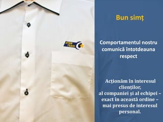 Bun simț
Comportamentul nostru
comunică întotdeauna
respect
Acționăm în interesul
clienților,
al companiei și al echipei –
exact în această ordine –
mai presus de interesul
personal.
 