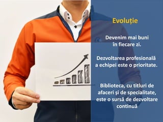 Evoluție
Devenim mai buni
în fiecare zi.
Dezvoltarea profesională
a echipei este o prioritate.
Biblioteca, cu titluri de
afaceri și de specialitate,
este o sursă de dezvoltare
continuă
 