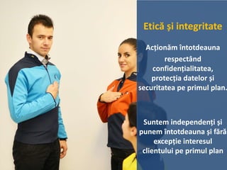 Etică și integritate
Acționăm întotdeauna
respectând
confidențialitatea,
protecția datelor și
securitatea pe primul plan.
Suntem independenți și
punem întotdeauna și fără
excepție interesul
clientului pe primul plan
 