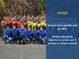 Echipă
E musai să ne ajutăm unii
pe alții!
Suntem absurd de
selectivi cu cei pe care îi
primim în echipa noastră
 