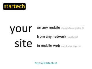your site on any mobile   [absolutely any mobile!! ] from any network   [worldwide] in mobile web   [gprs, hsdpa, edge, 3g] http://startech.ro 