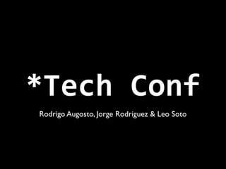 *Tech Conf
Rodrigo Augosto, Jorge Rodriguez & Leo Soto
 