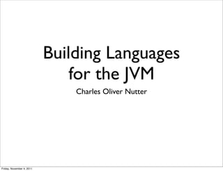 Building Languages
                               for the JVM
                               Charles Oliver Nutter




Friday, November 4, 2011
 