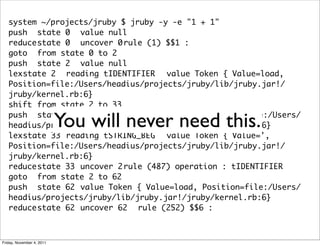 system ~/projects/jruby $ jruby -y -e "1 + 1"
   push	 state 0	 value null
   reduce	 tate 0	 uncover 0	
          s      ...