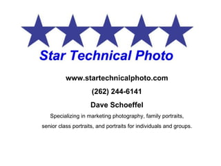 www.startechnicalphoto.com (262) 244-6141 Dave Schoeffel Specializing in marketing photography, family portraits, senior class portraits, and portraits for individuals and groups. 