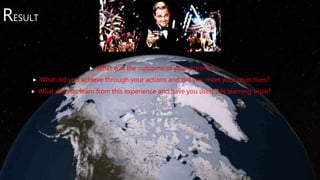 RESULT
 What was the outcome of your actions?
 What did you achieve through your actions and did you meet your objectives?
 What did you learn from this experience and have you used this learning since?
 