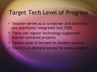 Target Tech Level of Progress Teacher serves as a co-learner and activities are seamlessly integrated into TEKS There are regular technology-supported, learner-centered projects Campus plan is focused on student success There is on-demand access for every student 