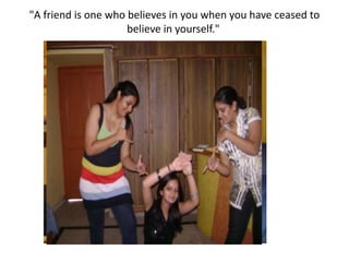 "A friend is one who believes in you when you have ceased to believe in yourself." 