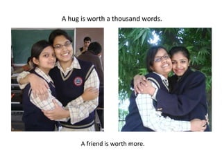 A hug is worth a thousand words. A friend is worth more.