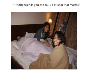 "It's the friends you can call up at 4am that matter." 