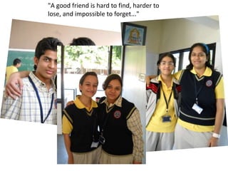 "A good friend is hard to find, harder to lose, and impossible to forget..." 