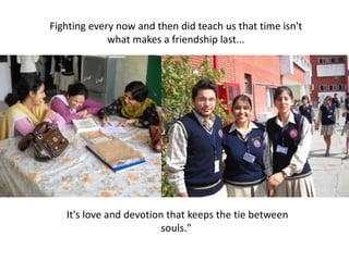 Fighting every now and then did teach us that time isn't what makes a friendship last...It's love and devotion that keeps the tie between souls." 