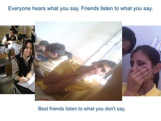 Everyone hears what you say. Friends listen to what you say. Best friends listen to what you don't say.