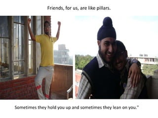 Friends, for us, are like pillars.  Sometimes they hold you up and sometimes they lean on you."