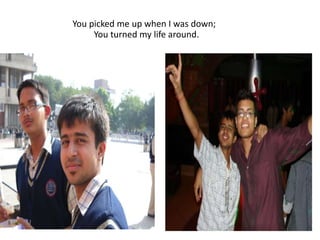 You picked me up when I was down; You turned my life around.