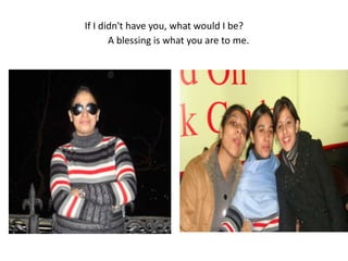 If I didn't have you, what would I be? A blessing is what you are to me. 