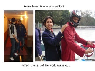 A real friend is one who walks inwhen  the rest of the world walks out.