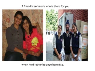 A friend is someone who is there for you  when he'd rather be anywhere else.