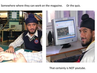Somewhere where they can work on the magazine.Or the quiz.That certainly is NOT youtube. 