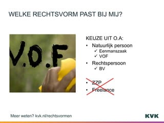 KEUZE UIT O.A:
• Natuurlijk persoon
 Eenmanszaak
 VOF
• Rechtspersoon
 BV
• ZZP
• Freelance
WELKE RECHTSVORM PAST BIJ MIJ?
Meer weten? kvk.nl/rechtsvormen
 